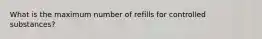 What is the maximum number of refills for controlled substances?