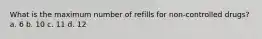 What is the maximum number of refills for non-controlled drugs? a. 6 b. 10 c. 11 d. 12