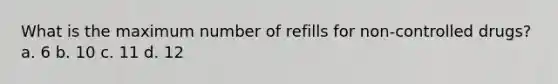 What is the maximum number of refills for non-controlled drugs? a. 6 b. 10 c. 11 d. 12