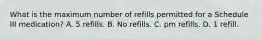 What is the maximum number of refills permitted for a Schedule III medication? A. 5 refills. B. No refills. C. pm refills. D. 1 refill.