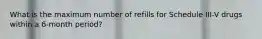 What is the maximum number of refills for Schedule III-V drugs within a 6-month period?