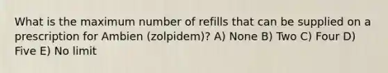 What is the maximum number of refills that can be supplied on a prescription for Ambien (zolpidem)? A) None B) Two C) Four D) Five E) No limit