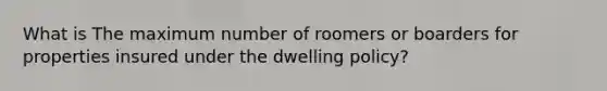 What is The maximum number of roomers or boarders for properties insured under the dwelling policy?