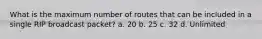 What is the maximum number of routes that can be included in a single RIP broadcast packet? a. 20 b. 25 c. 32 d. Unlimited