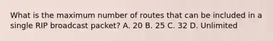 What is the maximum number of routes that can be included in a single RIP broadcast packet? A. 20 B. 25 C. 32 D. Unlimited