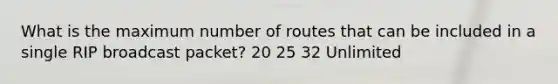 What is the maximum number of routes that can be included in a single RIP broadcast packet? 20 25 32 Unlimited