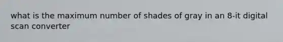 what is the maximum number of shades of gray in an 8-it digital scan converter