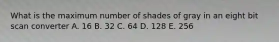 What is the maximum number of shades of gray in an eight bit scan converter A. 16 B. 32 C. 64 D. 128 E. 256