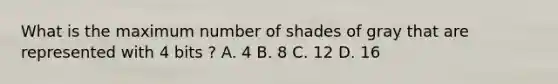 What is the maximum number of shades of gray that are represented with 4 bits ? A. 4 B. 8 C. 12 D. 16