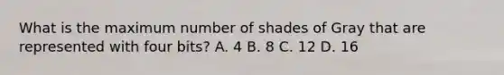 What is the maximum number of shades of Gray that are represented with four bits? A. 4 B. 8 C. 12 D. 16