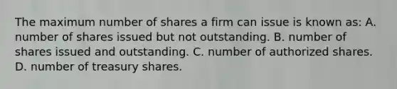 The maximum number of shares a firm can issue is known as: A. number of shares issued but not outstanding. B. number of shares issued and outstanding. C. number of authorized shares. D. number of treasury shares.