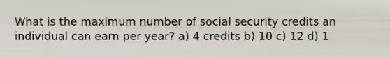 What is the maximum number of social security credits an individual can earn per year? a) 4 credits b) 10 c) 12 d) 1