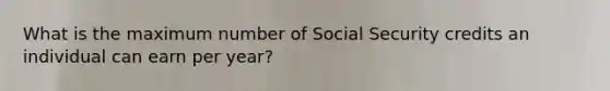 What is the maximum number of Social Security credits an individual can earn per year?