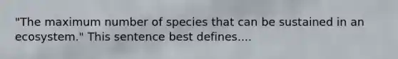 "The maximum number of species that can be sustained in an ecosystem." This sentence best defines....