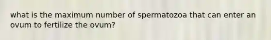 what is the maximum number of spermatozoa that can enter an ovum to fertilize the ovum?