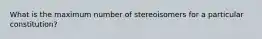 What is the maximum number of stereoisomers for a particular constitution?