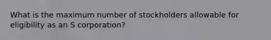 What is the maximum number of stockholders allowable for eligibility as an S corporation?