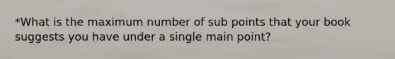 *What is the maximum number of sub points that your book suggests you have under a single main point?