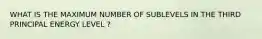 WHAT IS THE MAXIMUM NUMBER OF SUBLEVELS IN THE THIRD PRINCIPAL ENERGY LEVEL ?