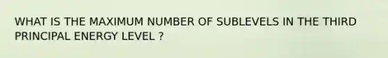 WHAT IS THE MAXIMUM NUMBER OF SUBLEVELS IN THE THIRD PRINCIPAL ENERGY LEVEL ?