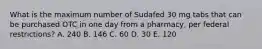 What is the maximum number of Sudafed 30 mg tabs that can be purchased OTC in one day from a pharmacy, per federal restrictions? A. 240 B. 146 C. 60 D. 30 E. 120