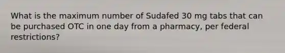 What is the maximum number of Sudafed 30 mg tabs that can be purchased OTC in one day from a pharmacy, per federal restrictions?