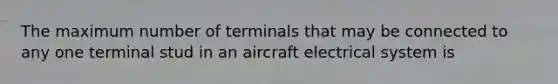 The maximum number of terminals that may be connected to any one terminal stud in an aircraft electrical system is