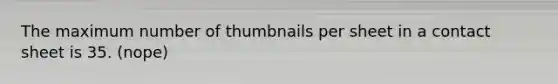 The maximum number of thumbnails per sheet in a contact sheet is 35. (nope)