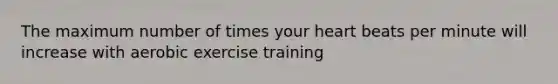 The maximum number of times your heart beats per minute will increase with aerobic exercise training