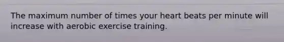 The maximum number of times your heart beats per minute will increase with aerobic exercise training.