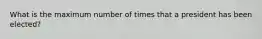 What is the maximum number of times that a president has been elected?