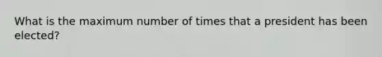 What is the maximum number of times that a president has been elected?