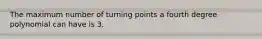 The maximum number of turning points a fourth degree polynomial can have is 3.