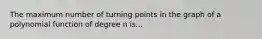 The maximum number of turning points in the graph of a polynomial function of degree n is...