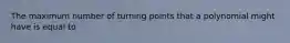 The maximum number of turning points that a polynomial might have is equal to