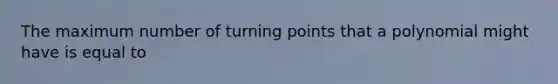 The maximum number of turning points that a polynomial might have is equal to