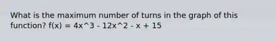 What is the maximum number of turns in the graph of this function? f(x) = 4x^3 - 12x^2 - x + 15