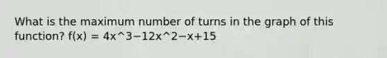 What is the maximum number of turns in the graph of this function? f(x) = 4x^3−12x^2−x+15