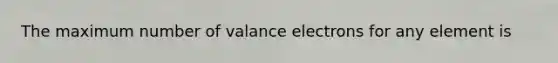 The maximum number of valance electrons for any element is