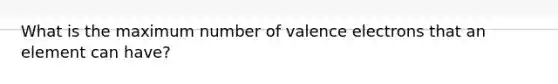 What is the maximum number of <a href='https://www.questionai.com/knowledge/knWZpHTJT4-valence-electrons' class='anchor-knowledge'>valence electrons</a> that an element can have?