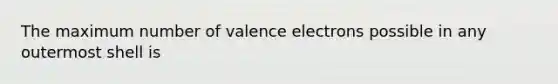 The maximum number of valence electrons possible in any outermost shell is