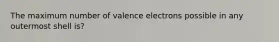 The maximum number of <a href='https://www.questionai.com/knowledge/knWZpHTJT4-valence-electrons' class='anchor-knowledge'>valence electrons</a> possible in any outermost shell is?