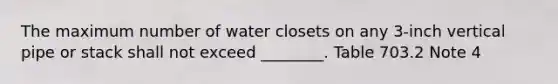 The maximum number of water closets on any 3-inch vertical pipe or stack shall not exceed ________. Table 703.2 Note 4