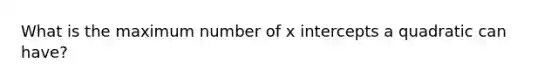 What is the maximum number of <a href='https://www.questionai.com/knowledge/kNQ5GrXixp-x-intercept' class='anchor-knowledge'>x intercept</a>s a quadratic can have?