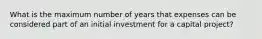 What is the maximum number of years that expenses can be considered part of an initial investment for a capital project?