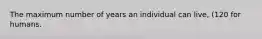 The maximum number of years an individual can live, (120 for humans.