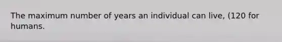 The maximum number of years an individual can live, (120 for humans.