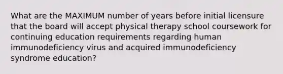 What are the MAXIMUM number of years before initial licensure that the board will accept physical therapy school coursework for continuing education requirements regarding human immunodeficiency virus and acquired immunodeficiency syndrome education?