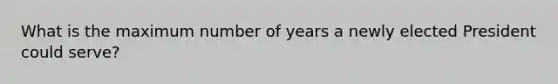 What is the maximum number of years a newly elected President could serve?