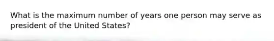 What is the maximum number of years one person may serve as president of the United States?